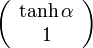 \left( \begin{array} {c} \tanh\alpha \\ 1 \end{array}\right)