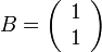 B=\left( \begin{array} {c} 1 \\ 1 \end{array}\right)