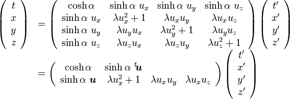  

\begin{array} {ll}

\left( \begin{array} {c} t \\ x \\ y \\ z \end{array}\right) &=

\left( \begin{array} {cccc} 

\cosh\alpha & \sinh\alpha\ u_x & \sinh\alpha\ u_y & \sinh\alpha\ u_z \\ 

\sinh\alpha\ u_x & \lambda u_x^2+1 & \lambda u_xu_y & \lambda u_xu_z \\
 
\sinh\alpha\ u_y & \lambda u_yu_x & \lambda u_y^2+1 & \lambda u_yu_z \\

\sinh\alpha\ u_z & \lambda u_zu_x & \lambda u_zu_y & \lambda u_z^2+1 

\end{array}\right)

\left( \begin{array} {c} t' \\ x' \\ y' \\ z' \end{array}\right) \\

&=\left( \begin{array} {cccc} 

\cosh\alpha & \sinh\alpha\  {}^t\!{\boldsymbol u}  \\ 

\sinh\alpha\ {\boldsymbol u} & \lambda u_x^2+1 & \lambda u_xu_y & \lambda u_xu_z 
 

\end{array}\right)

\left( \begin{array} {c} t' \\ x' \\ y' \\ z' \end{array}\right)

\end{array}
