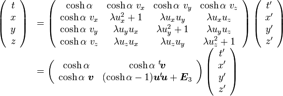  

\begin{array} {ll}

\left( \begin{array} {c} t \\ x \\ y \\ z \end{array}\right) &=

\left( \begin{array} {cccc} 

\cosh\alpha & \cosh\alpha\ v_x & \cosh\alpha\ v_y & \cosh\alpha\ v_z \\ 

\cosh\alpha\ v_x & \lambda u_x^2+1 & \lambda u_xu_y & \lambda u_xu_z \\
 
\cosh\alpha\ v_y & \lambda u_yu_x & \lambda u_y^2+1 & \lambda u_yu_z \\

\cosh\alpha\ v_z & \lambda u_zu_x & \lambda u_zu_y & \lambda u_z^2+1 

\end{array}\right)

\left( \begin{array} {c} t' \\ x' \\ y' \\ z' \end{array}\right) \\

&=\left( \begin{array} {cccc} 

\cosh\alpha & \cosh\alpha\  {}^t\!{\boldsymbol v}  \\ 

\cosh\alpha\ {\boldsymbol v} & (\cosh\alpha-1) {\boldsymbol u}{}^t\!{\boldsymbol u} +{\boldsymbol E}_3
 

\end{array}\right)

\left( \begin{array} {c} t' \\ x' \\ y' \\ z' \end{array}\right)

\end{array}
