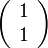 \left( \begin{array} {c} 1\\ 1 \end{array}\right) 