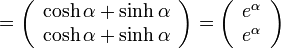 =\left( \begin{array} {c} \cosh\alpha+\sinh\alpha \\ \cosh\alpha+\sinh\alpha \end{array}\right)
=\left( \begin{array} {c} e^\alpha \\ e^\alpha \end{array}\right)