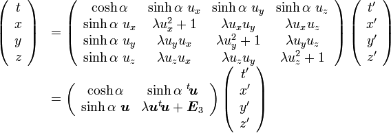  

\begin{array} {ll}

\left( \begin{array} {c} t \\ x \\ y \\ z \end{array}\right) &=

\left( \begin{array} {cccc} 

\cosh\alpha & \sinh\alpha\ u_x & \sinh\alpha\ u_y & \sinh\alpha\ u_z \\ 

\sinh\alpha\ u_x & \lambda u_x^2+1 & \lambda u_xu_y & \lambda u_xu_z \\
 
\sinh\alpha\ u_y & \lambda u_yu_x & \lambda u_y^2+1 & \lambda u_yu_z \\

\sinh\alpha\ u_z & \lambda u_zu_x & \lambda u_zu_y & \lambda u_z^2+1 

\end{array}\right)

\left( \begin{array} {c} t' \\ x' \\ y' \\ z' \end{array}\right) \\

&=\left( \begin{array} {cccc} 

\cosh\alpha & \sinh\alpha\  {}^t\!{\boldsymbol u}  \\ 

\sinh\alpha\ {\boldsymbol u} & \lambda {\boldsymbol u}{}^t\!{\boldsymbol u} +{\boldsymbol E}_3
 

\end{array}\right)

\left( \begin{array} {c} t' \\ x' \\ y' \\ z' \end{array}\right)

\end{array}
